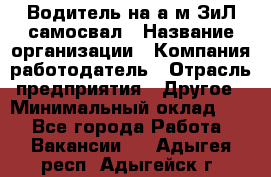 Водитель на а/м ЗиЛ самосвал › Название организации ­ Компания-работодатель › Отрасль предприятия ­ Другое › Минимальный оклад ­ 1 - Все города Работа » Вакансии   . Адыгея респ.,Адыгейск г.